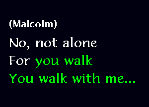 (Malcolm)
No, not alone

For you walk
You walk with me...