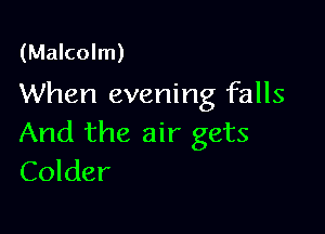 (Malcolm)
When evening falls

And the air gets
Colder