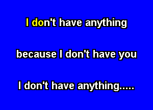 I don't have anything

because I don't have you

I don't have anything .....