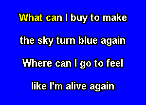 What can I buy to make

the sky turn blue again

Where can I go to feel

like I'm alive again