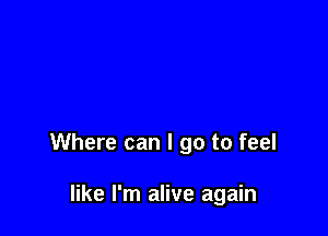 Where can I go to feel

like I'm alive again