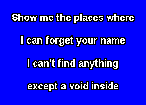 Show me the places where
I can forget your name

I can't find anything

except a void inside