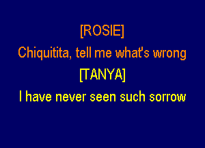IROSIEI
Chiquitita, tell me whafs wrong

UANYAI
I have never seen such sorrow