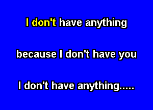 I don't have anything

because I don't have you

I don't have anything .....