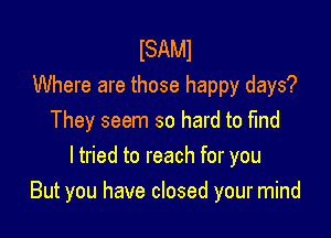 ISAMI
Where are those happy days?

They seem so hard to find
I tried to reach for you
But you have closed your mind
