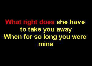 What right does she have
to take you away

When for so long you were
mine