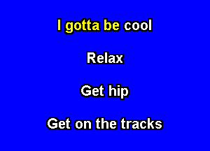 I gotta be cool

Relax
Get hip

Get on the tracks