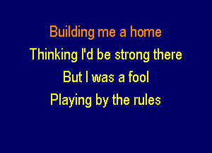 Building me a home
Thinking I'd be strong there

But I was a fool
Playing by the rules