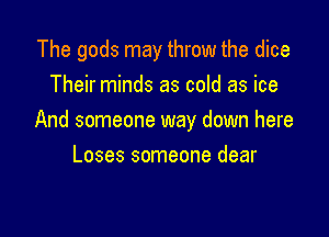 The gods may throw the dice
Their minds as cold as ice

And someone way down here

Loses someone dear