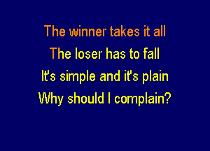 The winner takes it all
The loser has to fall

It's simple and it's plain
Why should I complain?