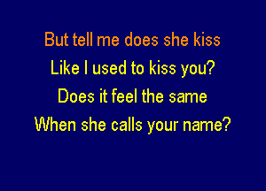 But tell me does she kiss
Like I used to kiss you?
Does it feel the same

When she calls your name?