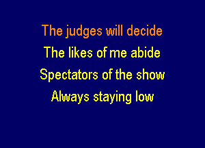 The judges will decide
The likes ofme abide

Spectators of the show

Always staying low