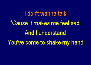I don't wanna talk
'Cause it makes me feel sad
And I understand

You've come to shake my hand