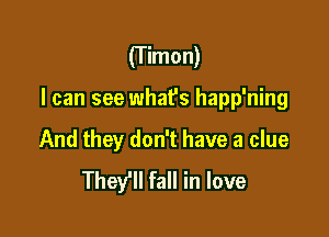 (T imon)

I can see what's happ'ning

And they don't have a clue
They'll fall in love