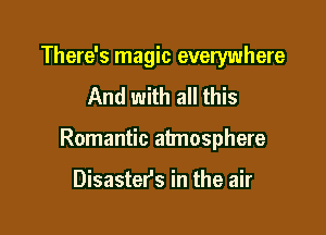 There's magic everywhere
And with all this

Romantic atmosphere

Disastefs in the air