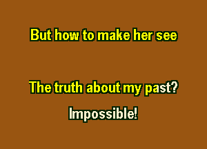 But how to make her see

The truth about my past?

Impossible!