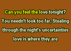 Can you feel the love tonight?
You needn't look too far, Stealing
through the night's uncertainties

love is where they are