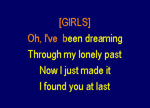 lGIRLSl
Oh, I've been dreaming

Through my lonely past
Now ljust made it
lfound you at last