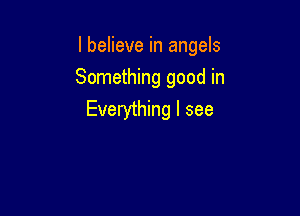 I believe in angels

Something good in
Everything I see