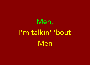 Men,

I'm talkin' 'bout
Men