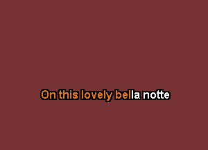On this lovely bella notte