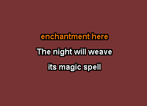 enchantment here

The night will weave

its magic spell
