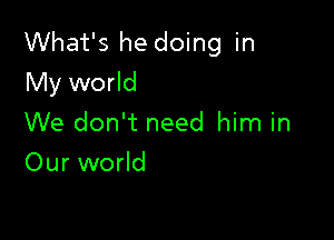 What's he doing in
My world

We don't need him in
Our world