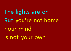 The lights are on

But you're not home
Your mind

Is not your own
