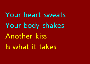 Your heart sweats

Your body shakes

Another kiss
Is what it takes