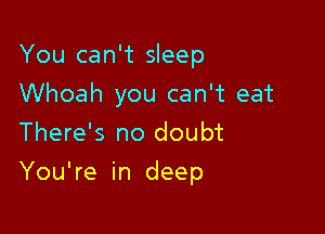 You can't sleep

Whoah you can't eat

There's no doubt
You're in deep