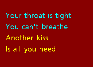 Your throat is tight

You can't breathe
Another kiss

Is all you need
