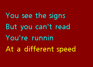 You see the signs

But you can't read
You're runnin
At a different speed