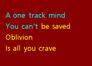 A one track mind

You can't be saved
Oblivion

Is all you crave