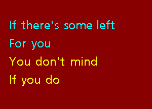 If there's some left
For you
You don't mind

If you do