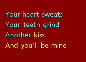 Your heart sweats
Your teeth grind
Another kiss

And you'll be mine