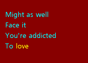 Might as well

Faceit
You're addicted
To love
