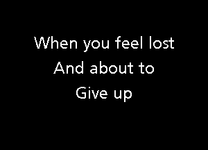 When you feel lost
And about to

Give up