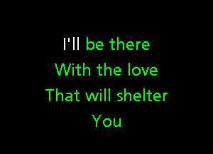 I'll be there
With the love

That will shelter
You