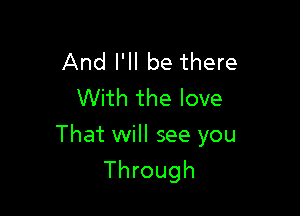 And I'll be there
With the love

That will see you
Through