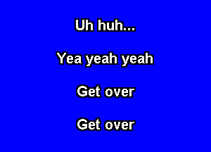 Uh huh...

Yea yeah yeah

Get over

Get over
