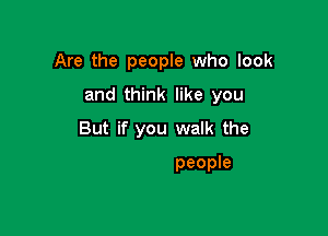 Are the people who look
and think like you

You think the only people

who are people
