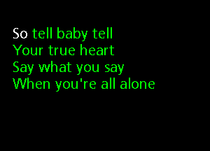 So tell baby tell
Your true heart
Say what you say

When you're all alone