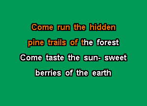 Come run the hidden

pine trails of the forest

Come taste the sun- sweet

berries of the earth