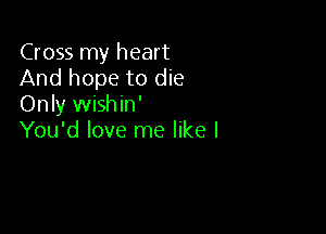 Cross my heart
And hope to die
Only wishin'

You'd love me like I