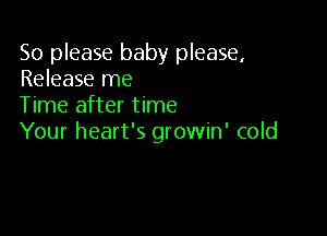 So please baby please,
Release me

Time after time

Your heart's growin' cold