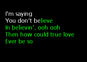I'm saying
You don't believe
In believin', ooh ooh

Then how could true love
Ever be so