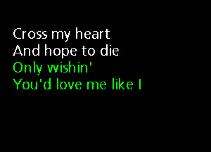 Cross my heart
And hope to die
Only wishin'

You'd love me like I