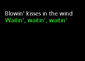 Blowin' kisses in the wind
Waitin', waitin', waitin'