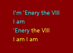 I'm 'Enery the VIII
lam

'Enery the VIII
I am I am