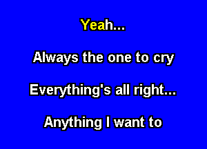 Yeah...

Always the one to cry

Everything's all right...

Anything I want to
